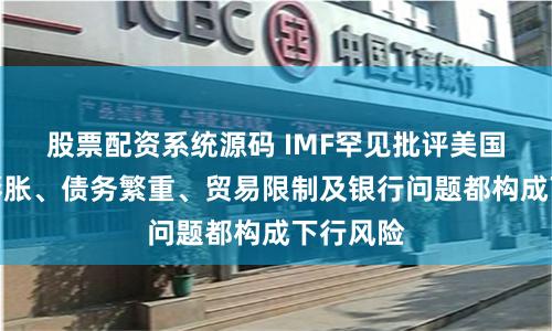 股票配资系统源码 IMF罕见批评美国：赤字膨胀、债务繁重、贸易限制及银行问题都构成下行风险