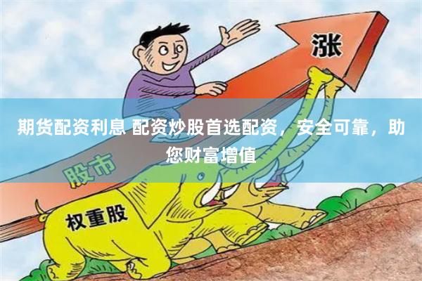 期货配资利息 配资炒股首选配资，安全可靠，助您财富增值