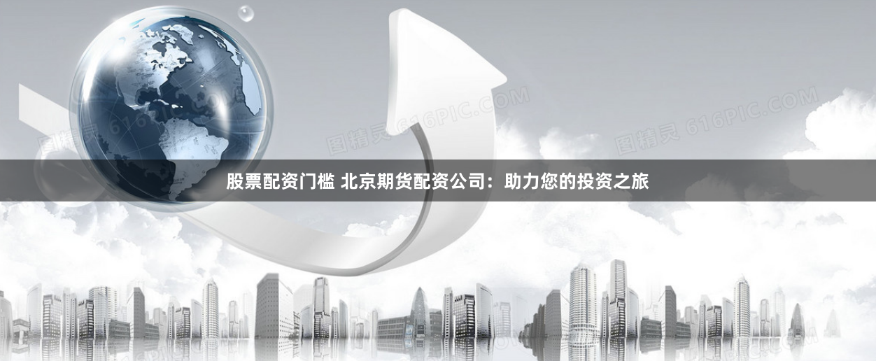 股票配资门槛 北京期货配资公司：助力您的投资之旅