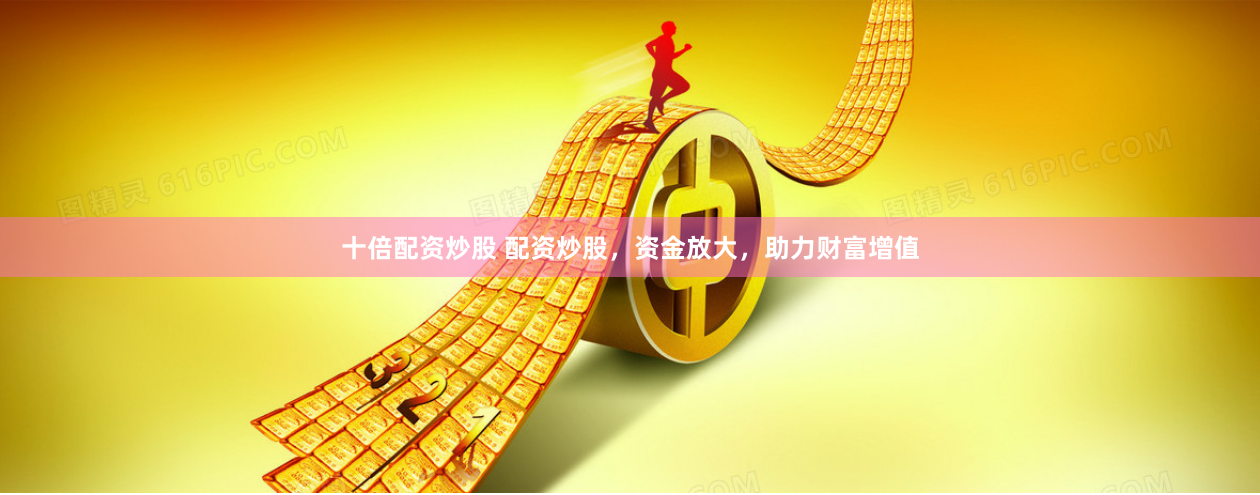 十倍配资炒股 配资炒股，资金放大，助力财富增值