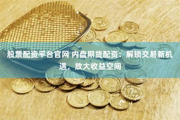 股票配资平台官网 内盘期货配资：解锁交易新机遇，放大收益空间