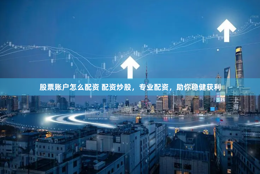 股票账户怎么配资 配资炒股，专业配资，助你稳健获利