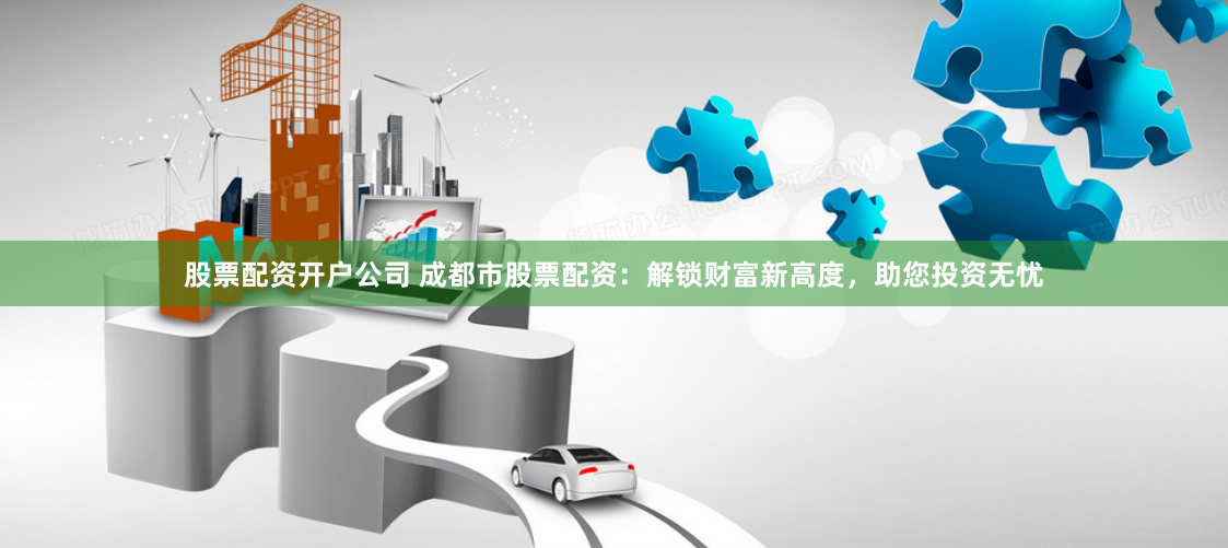 股票配资开户公司 成都市股票配资：解锁财富新高度，助您投资无忧