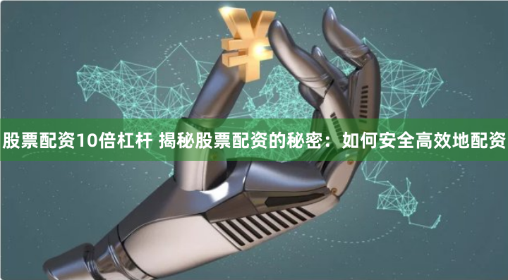 股票配资10倍杠杆 揭秘股票配资的秘密：如何安全高效地配资