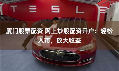 厦门股票配资 网上炒股配资开户：轻松入市，放大收益