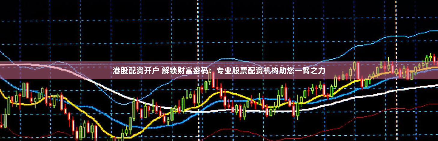 港股配资开户 解锁财富密码：专业股票配资机构助您一臂之力