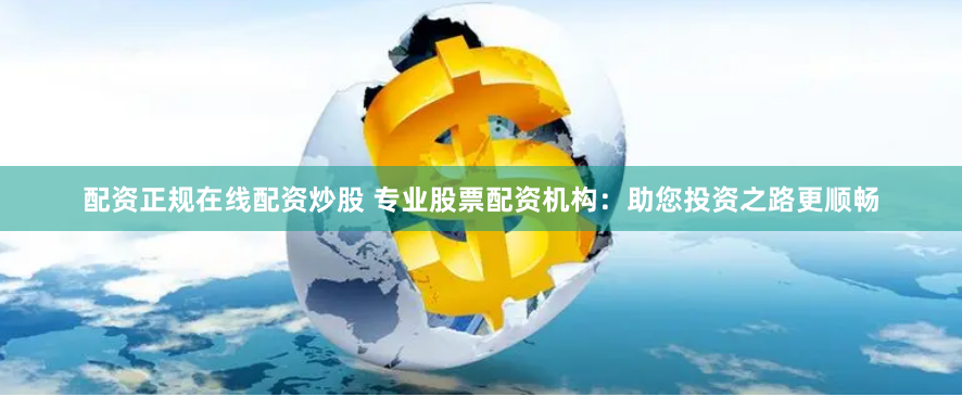 配资正规在线配资炒股 专业股票配资机构：助您投资之路更顺畅