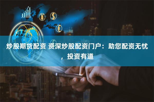 炒股期货配资 资深炒股配资门户：助您配资无忧，投资有道