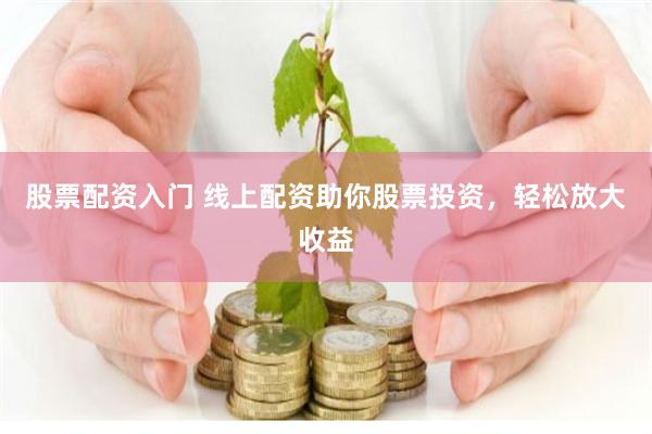 股票配资入门 线上配资助你股票投资，轻松放大收益