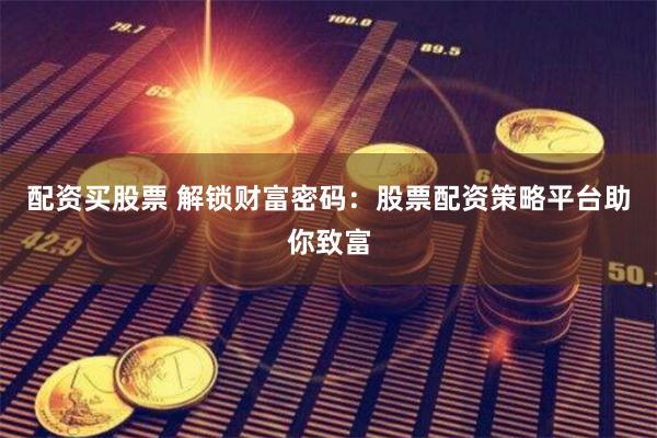 配资买股票 解锁财富密码：股票配资策略平台助你致富