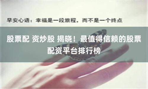 股票配 资炒股 揭晓！最值得信赖的股票配资平台排行榜