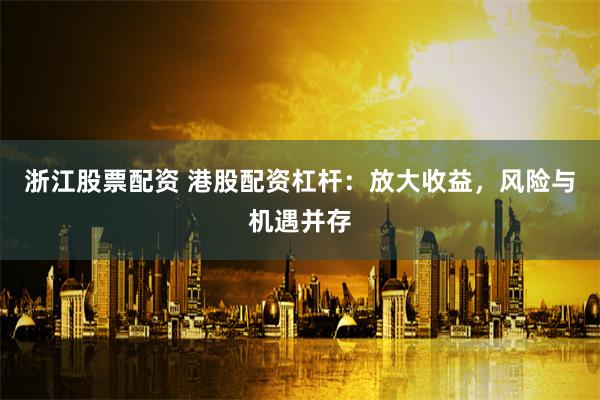 浙江股票配资 港股配资杠杆：放大收益，风险与机遇并存