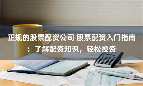 正规的股票配资公司 股票配资入门指南：了解配资知识，轻松投资