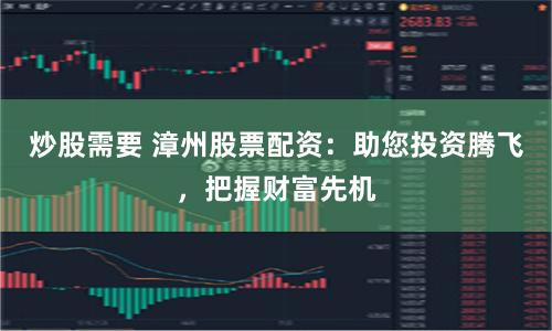 炒股需要 漳州股票配资：助您投资腾飞，把握财富先机