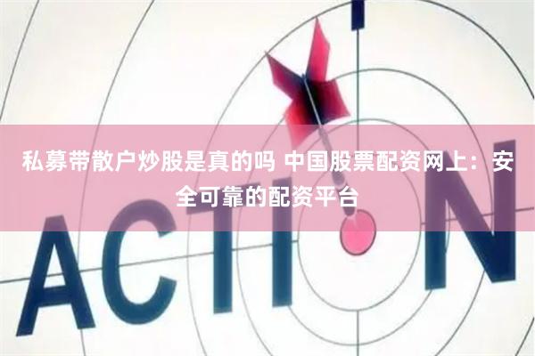 私募带散户炒股是真的吗 中国股票配资网上：安全可靠的配资平台