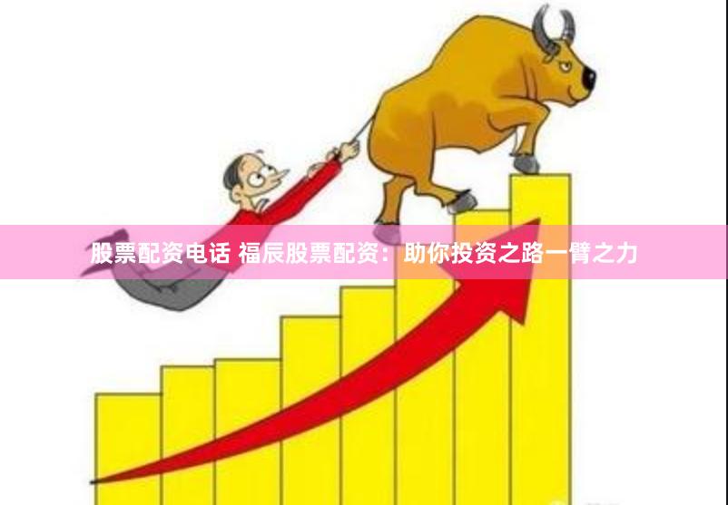 股票配资电话 福辰股票配资：助你投资之路一臂之力