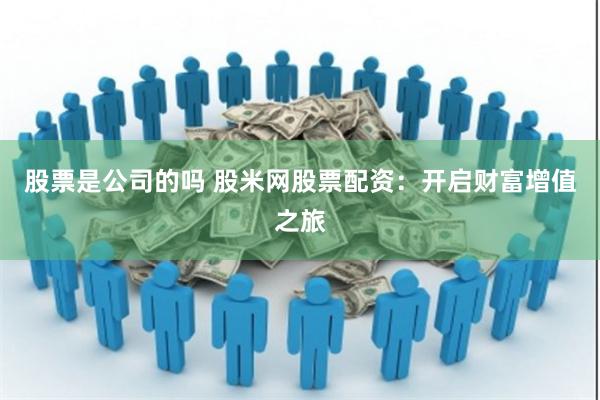 股票是公司的吗 股米网股票配资：开启财富增值之旅