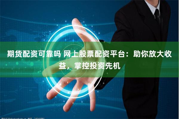期货配资可靠吗 网上股票配资平台：助你放大收益，掌控投资先机