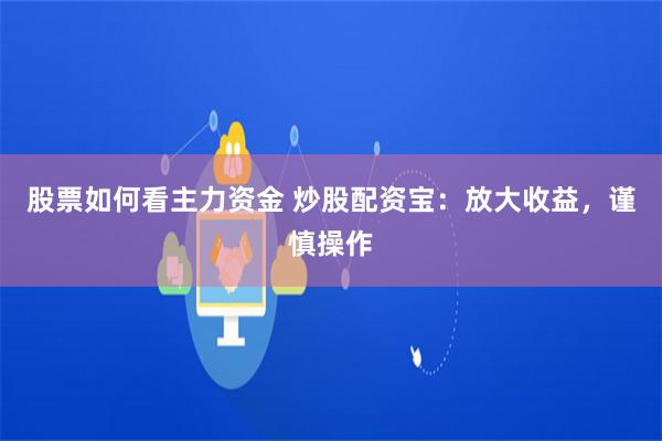 股票如何看主力资金 炒股配资宝：放大收益，谨慎操作