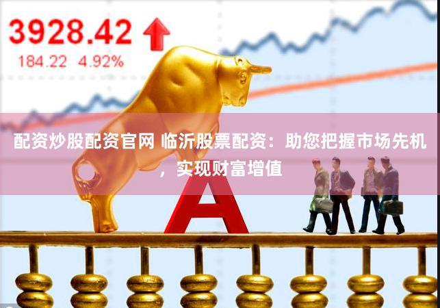 配资炒股配资官网 临沂股票配资：助您把握市场先机，实现财富增值