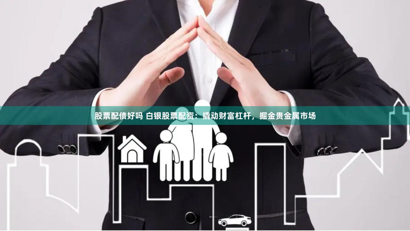 股票配债好吗 白银股票配资：撬动财富杠杆，掘金贵金属市场