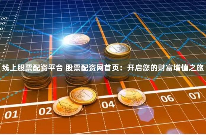 线上股票配资平台 股票配资网首页：开启您的财富增值之旅