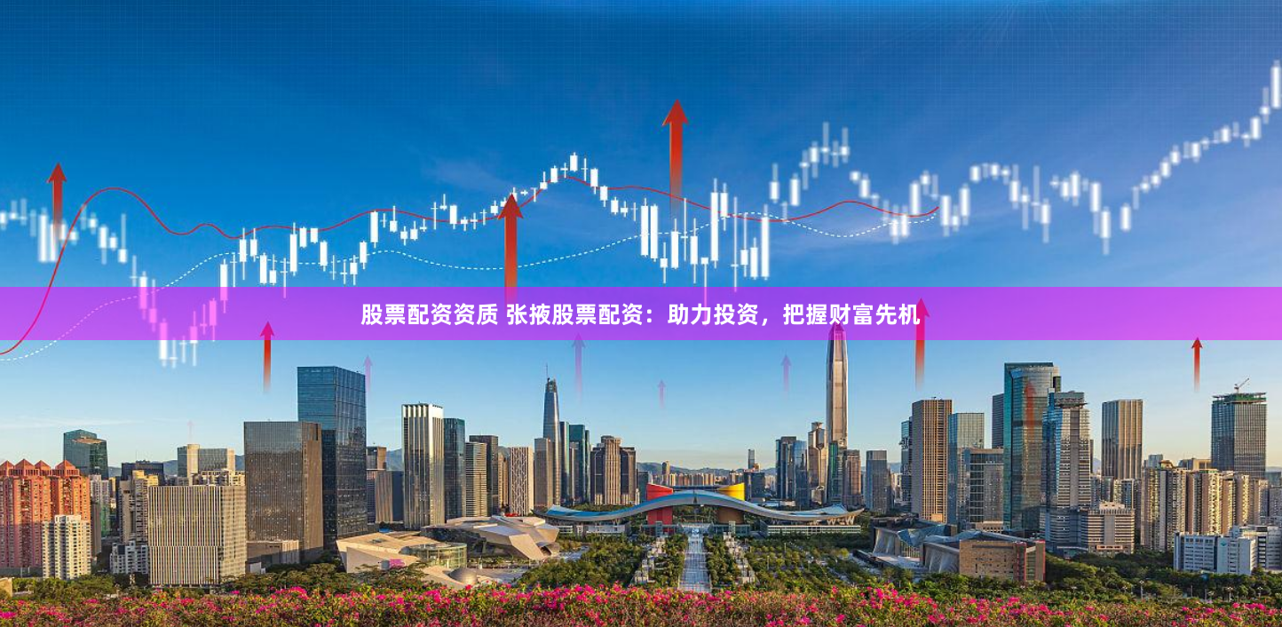 股票配资资质 张掖股票配资：助力投资，把握财富先机