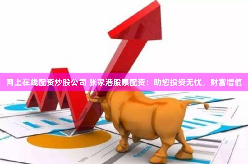 网上在线配资炒股公司 张家港股票配资:助您投资无忧,财富增值