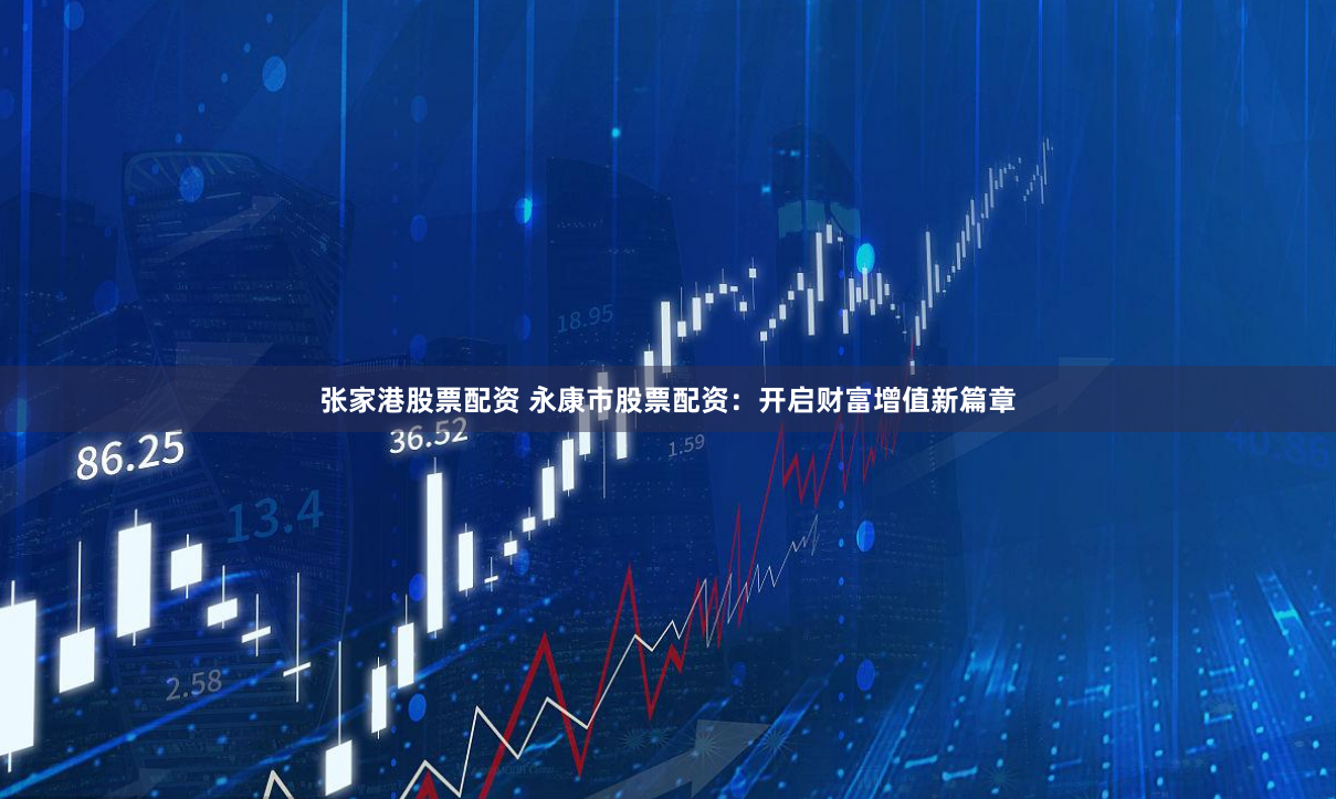 张家港股票配资 永康市股票配资：开启财富增值新篇章