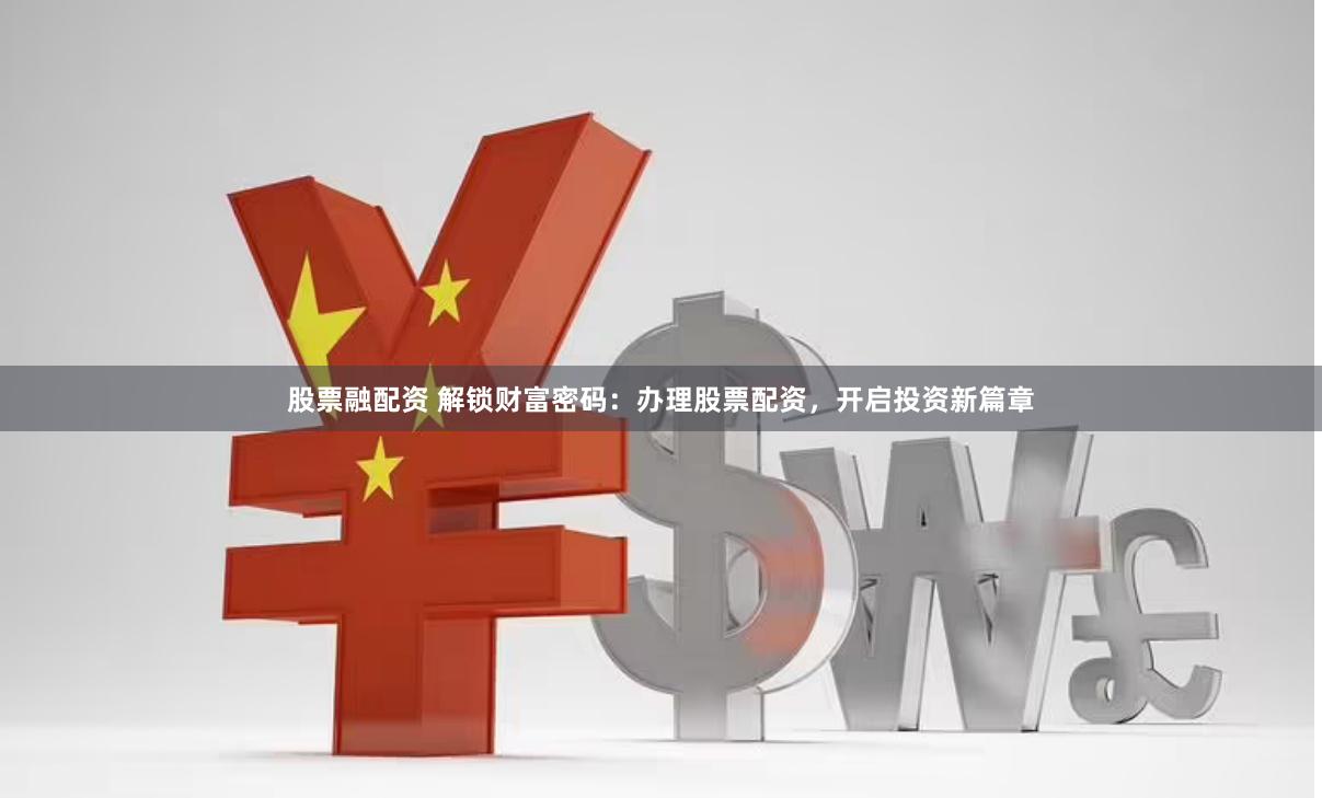 股票融配资 解锁财富密码：办理股票配资，开启投资新篇章