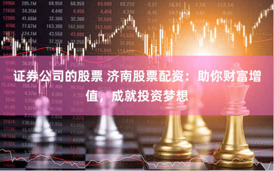 证券公司的股票 济南股票配资：助你财富增值，成就投资梦想