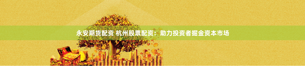 永安期货配资 杭州股票配资：助力投资者掘金资本市场