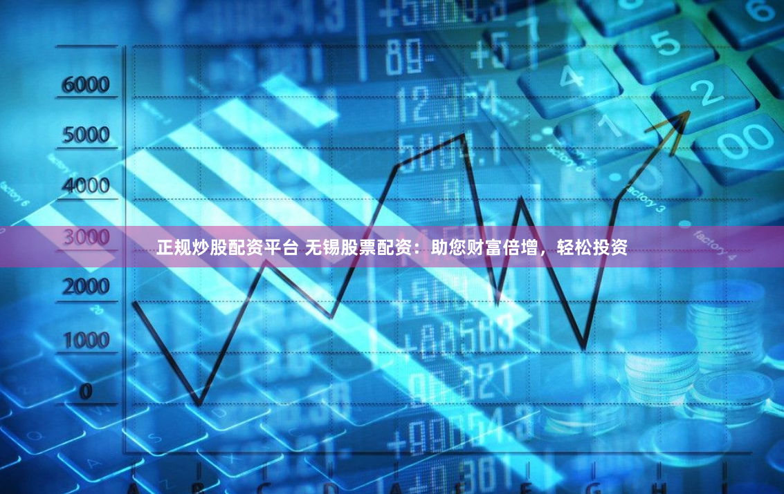 正规炒股配资平台 无锡股票配资：助您财富倍增，轻松投资