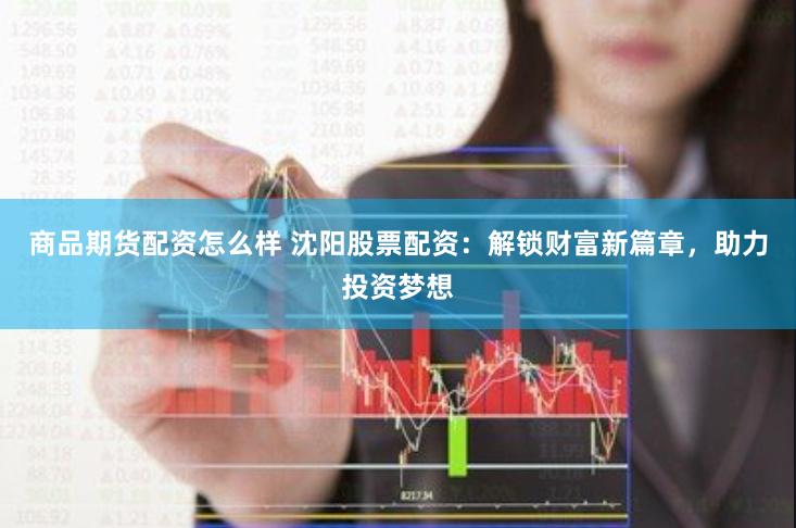 商品期货配资怎么样 沈阳股票配资：解锁财富新篇章，助力投资梦想