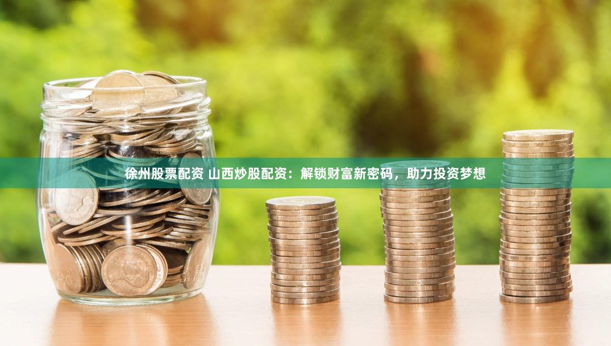 徐州股票配资 山西炒股配资：解锁财富新密码，助力投资梦想