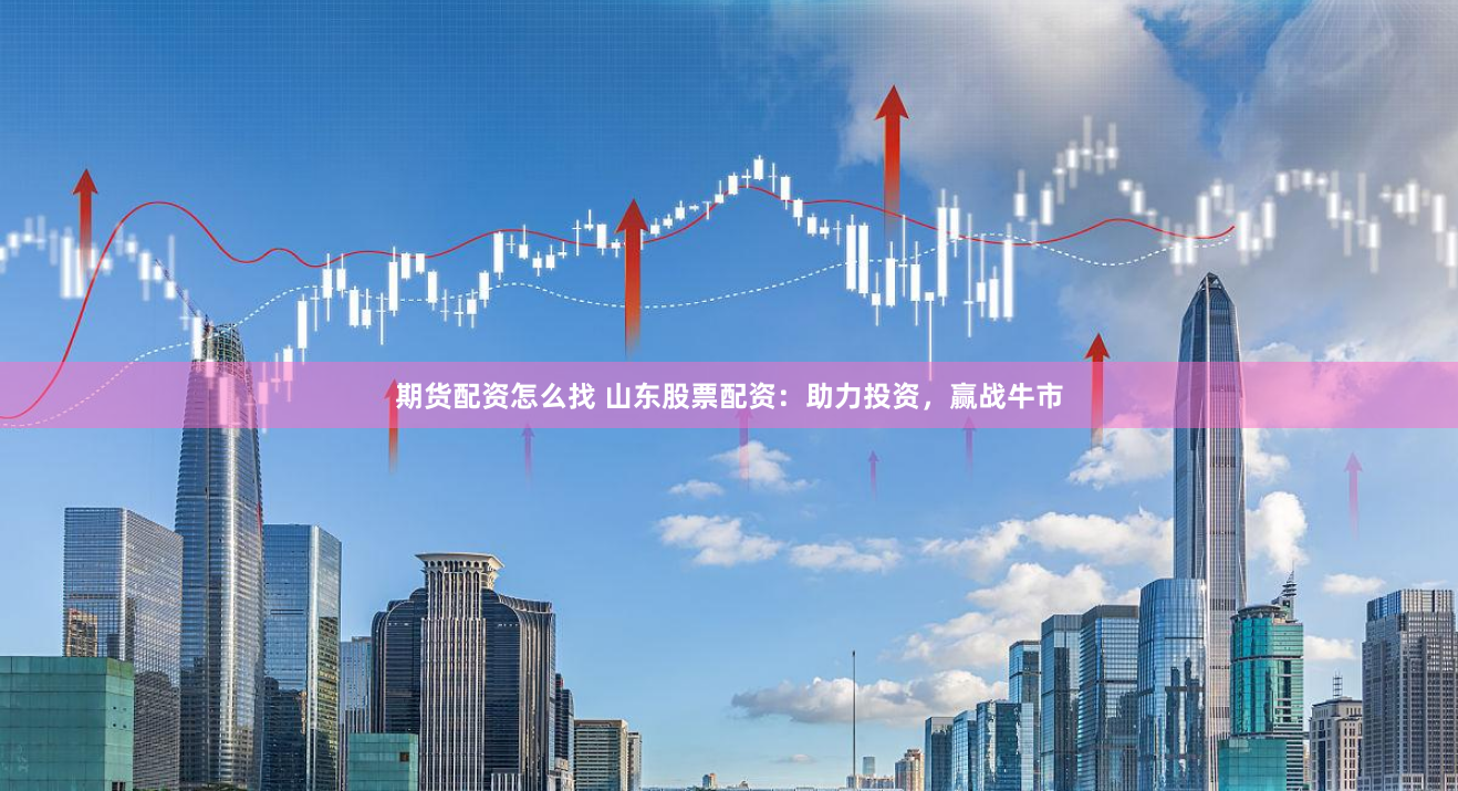期货配资怎么找 山东股票配资：助力投资，赢战牛市