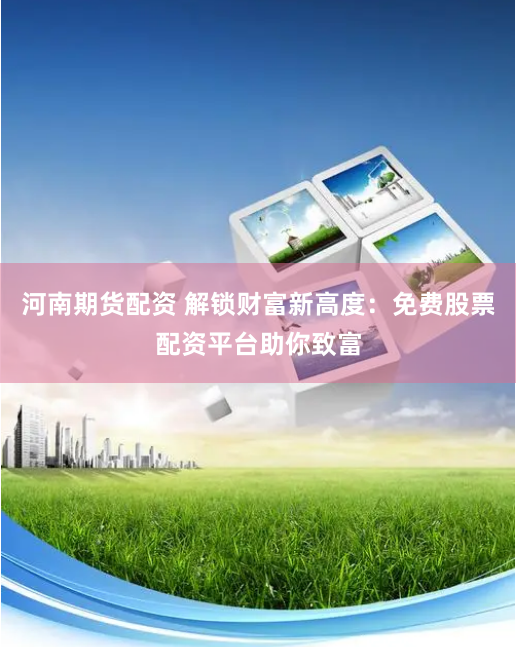 河南期货配资 解锁财富新高度：免费股票配资平台助你致富