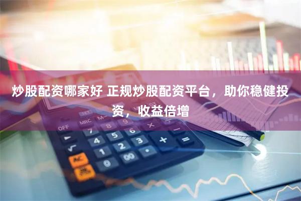 炒股配资哪家好 正规炒股配资平台，助你稳健投资，收益倍增