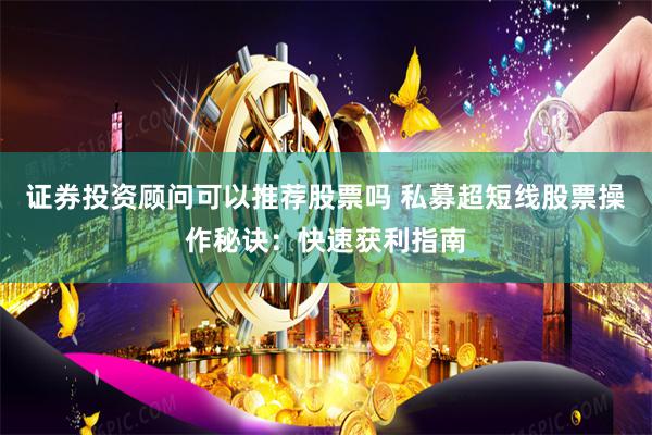 证券投资顾问可以推荐股票吗 私募超短线股票操作秘诀：快速获利指南