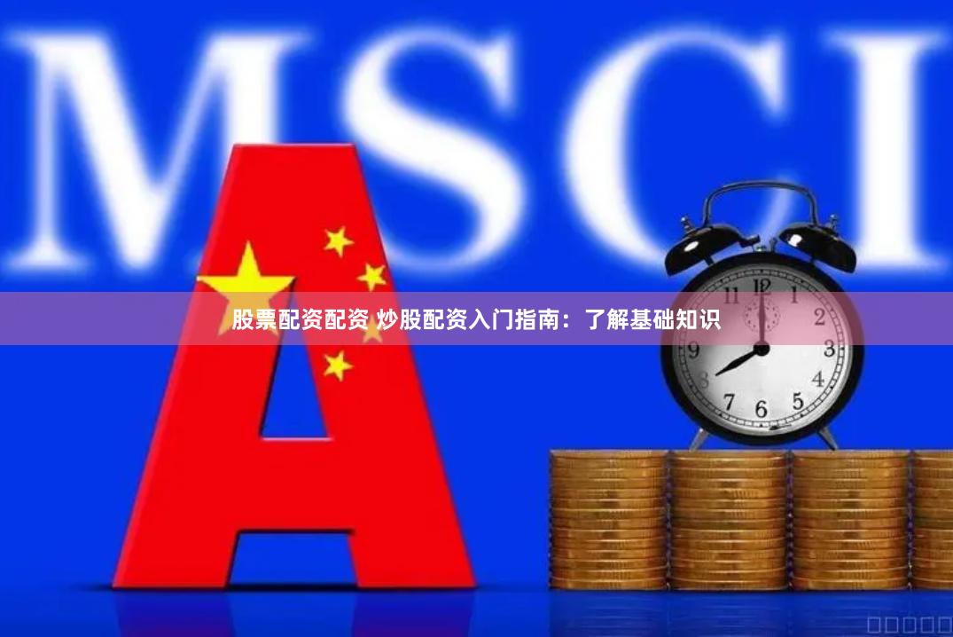 股票配资配资 炒股配资入门指南：了解基础知识