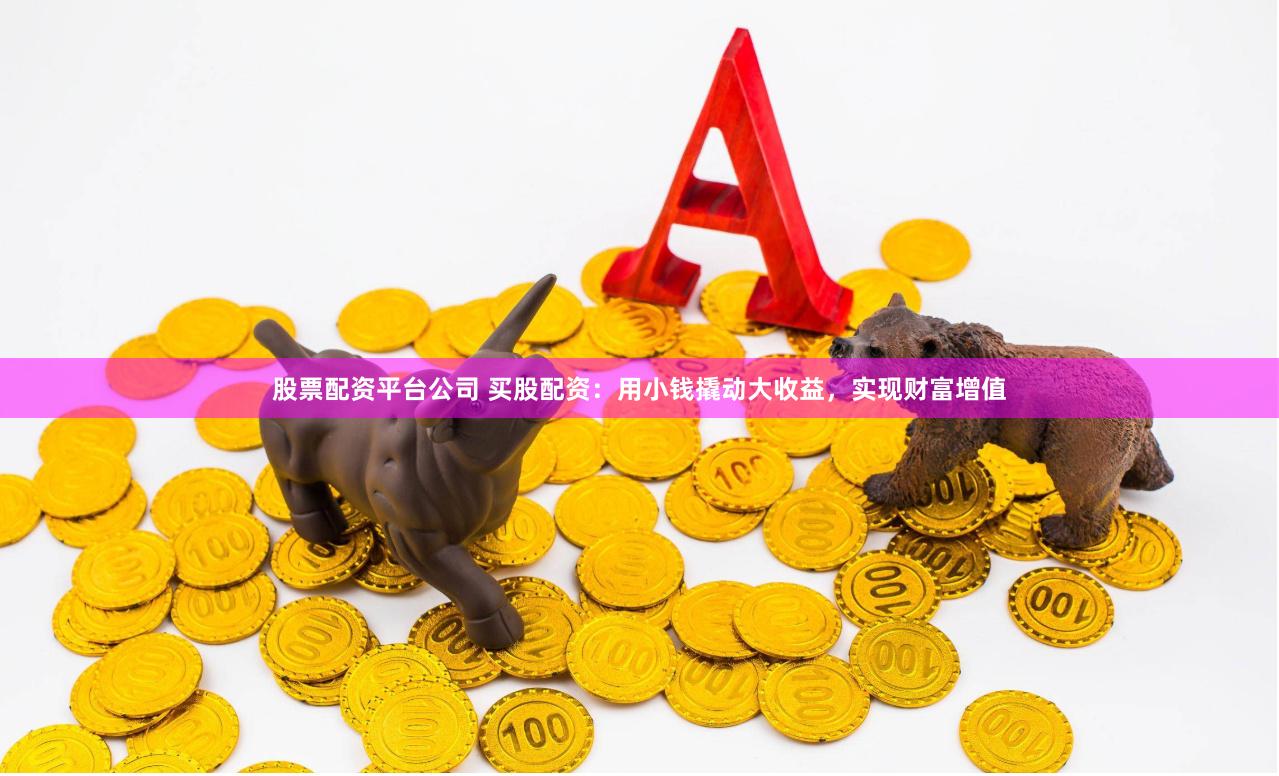 股票配资平台公司 买股配资：用小钱撬动大收益，实现财富增值