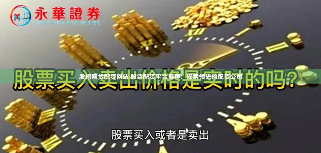 股指期货配资网站 股票配资平台推荐：探索领先的配资公司
