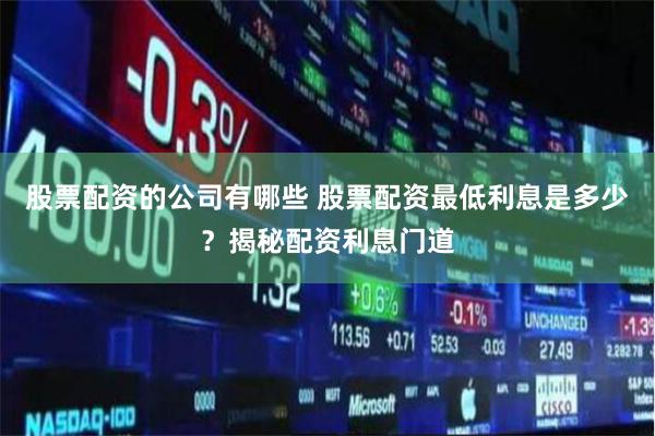 股票配资的公司有哪些 股票配资最低利息是多少？揭秘配资利息门道