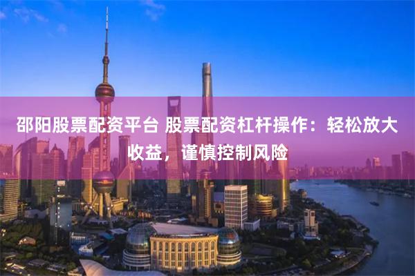 邵阳股票配资平台 股票配资杠杆操作：轻松放大收益，谨慎控制风险