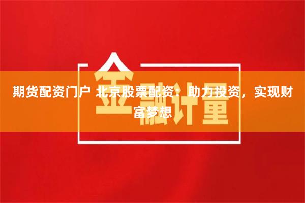 期货配资门户 北京股票配资：助力投资，实现财富梦想