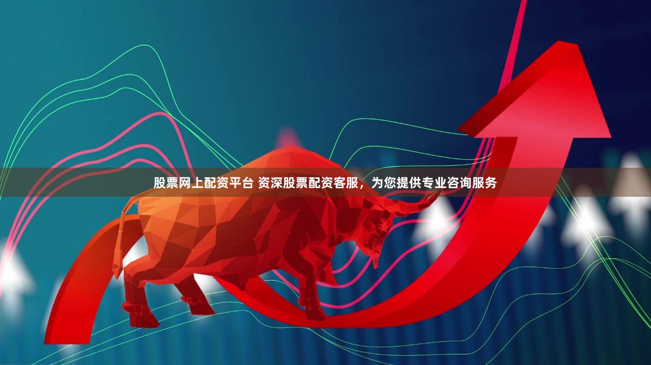 股票网上配资平台 资深股票配资客服，为您提供专业咨询服务