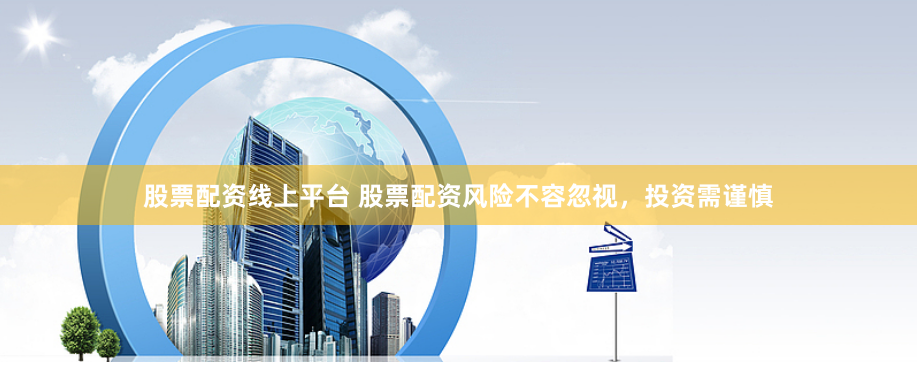 股票配资线上平台 股票配资风险不容忽视，投资需谨慎