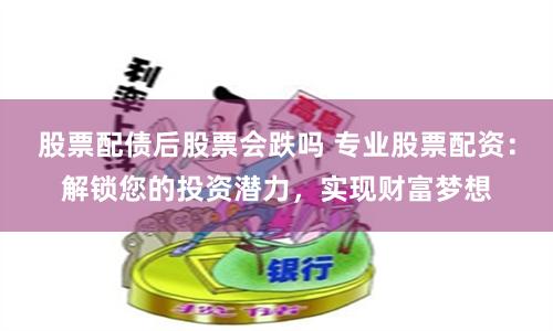 股票配债后股票会跌吗 专业股票配资：解锁您的投资潜力，实现财富梦想