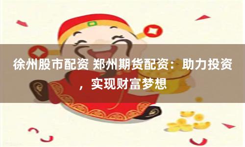 徐州股市配资 郑州期货配资：助力投资，实现财富梦想