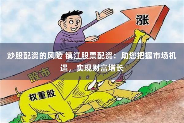 炒股配资的风险 镇江股票配资：助您把握市场机遇，实现财富增长
